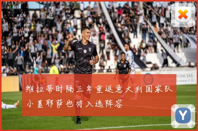 维拉蒂时隔三年重返意大利国家队小基耶萨也将入选阵容