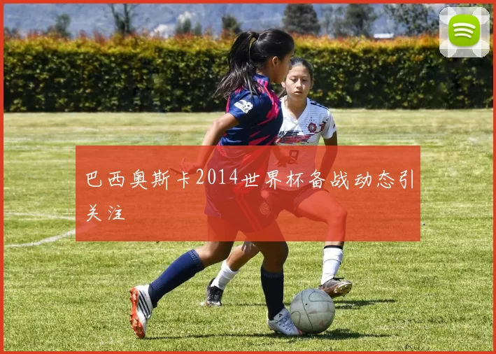 巴西奥斯卡2014世界杯备战动态引关注
