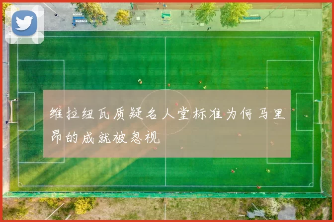 维拉纽瓦质疑名人堂标准为何马里昂的成就被忽视