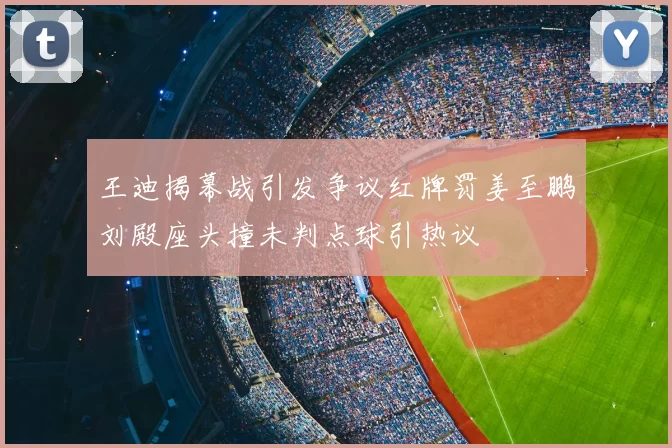 王迪揭幕战引发争议红牌罚姜至鹏刘殿座头撞未判点球引热议