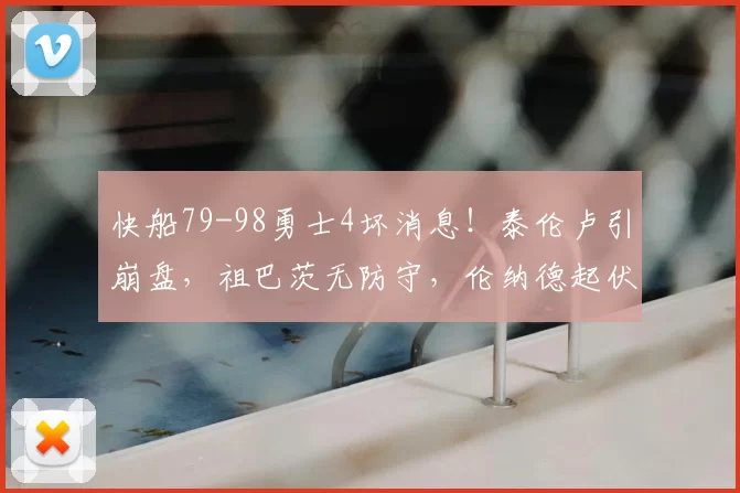 快船79-98勇士4坏消息!泰伦卢引崩盘,祖巴茨无防守,伦纳德起伏