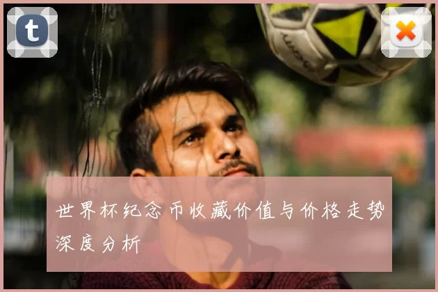 世界杯纪念币收藏价值与价格走势深度分析