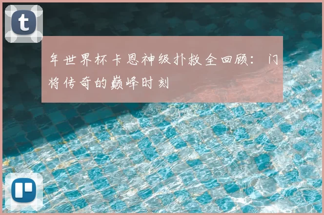 年世界杯卡恩神级扑救全回顾：门将传奇的巅峰时刻