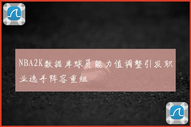NBA2K数据库球员能力值调整引发职业选手阵容重组