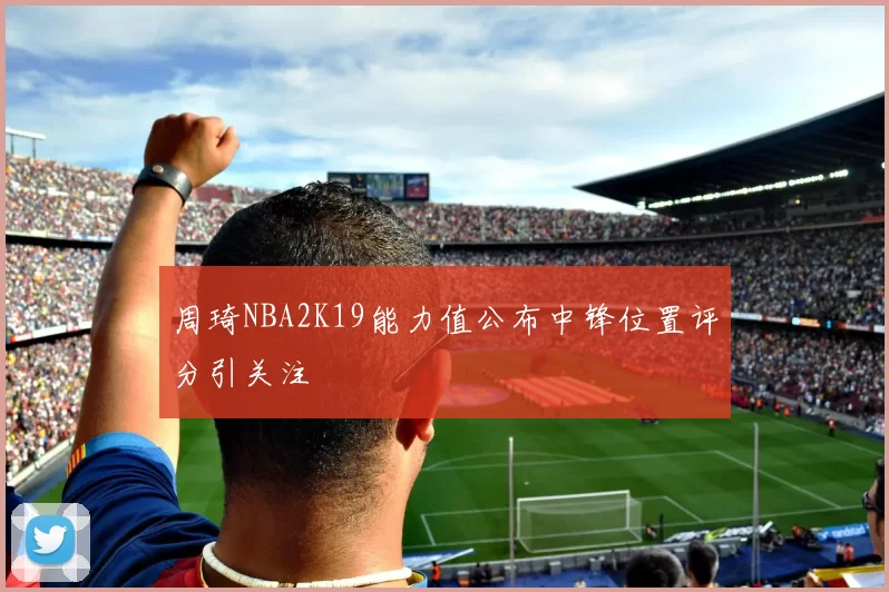 周琦NBA2K19能力值公布中锋位置评分引关注