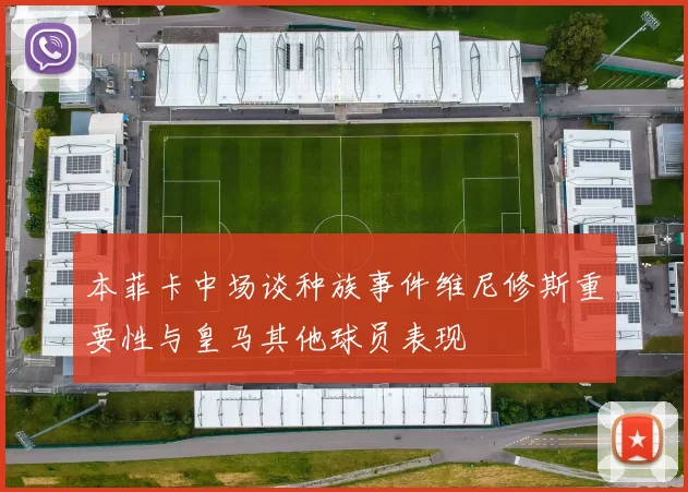 本菲卡中场谈种族事件维尼修斯重要性与皇马其他球员表现