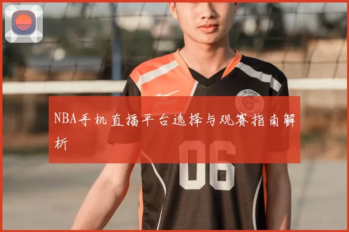 NBA手机直播平台选择与观赛指南解析