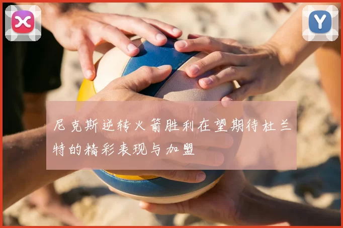 尼克斯逆转火箭胜利在望期待杜兰特的精彩表现与加盟