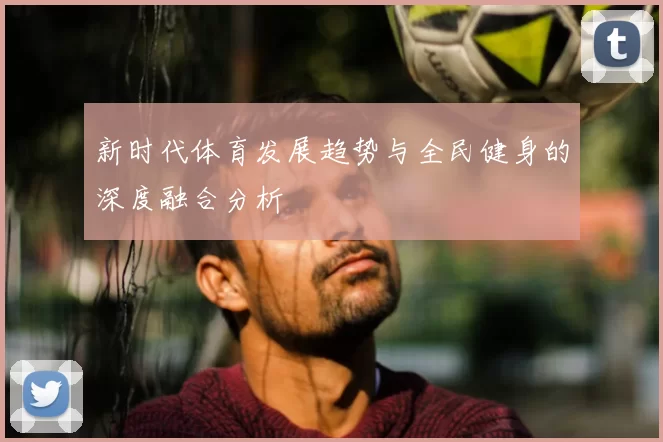 新时代体育发展趋势与全民健身的深度融合分析