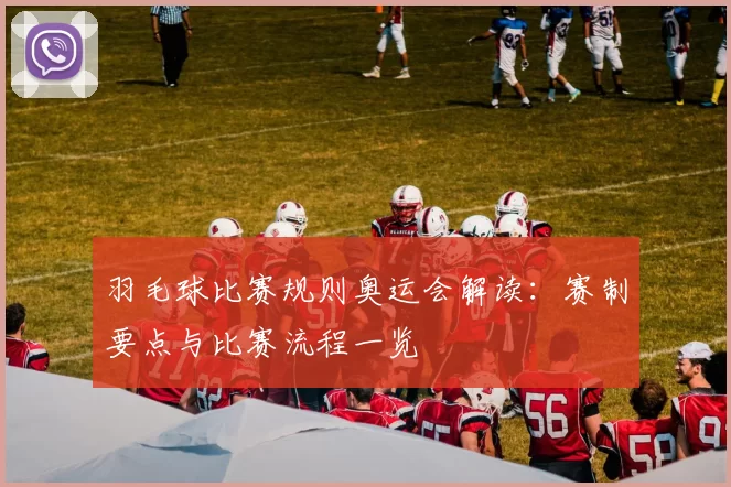 羽毛球比赛规则奥运会解读:赛制要点与比赛流程一览