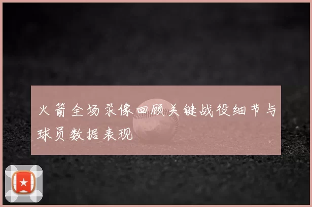 火箭全场录像回顾关键战役细节与球员数据表现