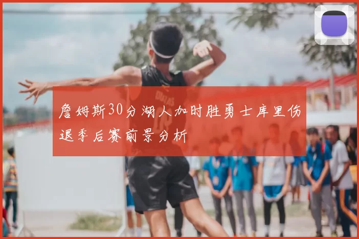詹姆斯30分湖人加时胜勇士库里伤退季后赛前景分析