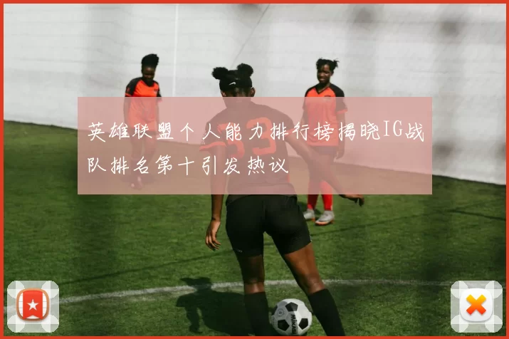英雄联盟个人能力排行榜揭晓IG战队排名第十引发热议