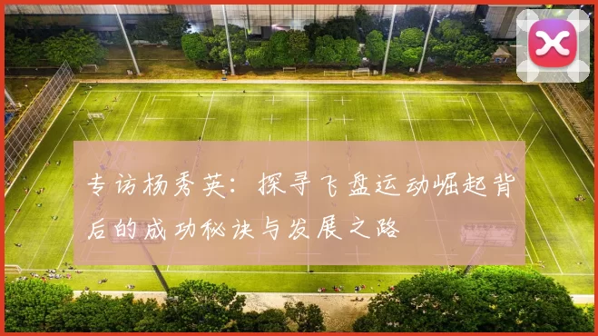 专访杨秀英:探寻飞盘运动崛起背后的成功秘诀与发展之路