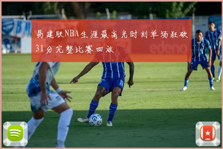 易建联NBA生涯最高光时刻单场狂砍31分完整比赛回放