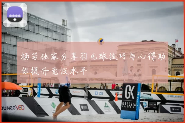杨芳独家分享羽毛球技巧与心得助你提升竞技水平