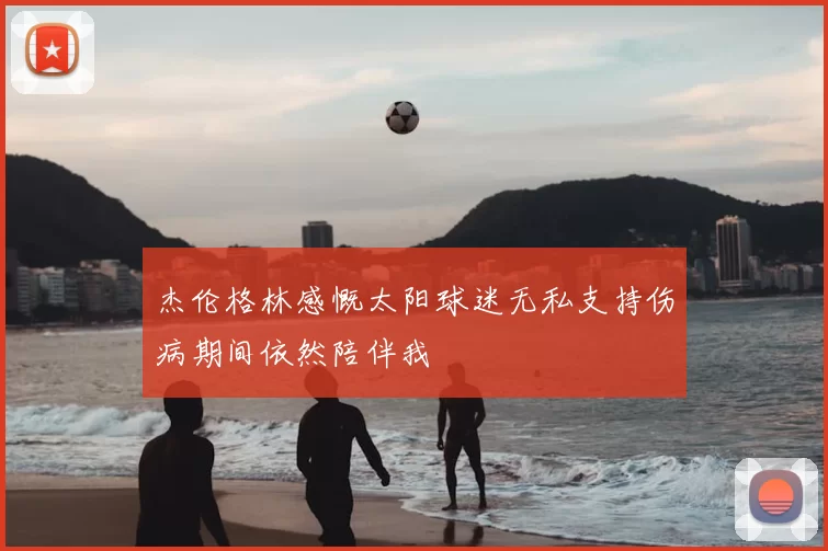 杰伦格林感慨太阳球迷无私支持伤病期间依然陪伴我