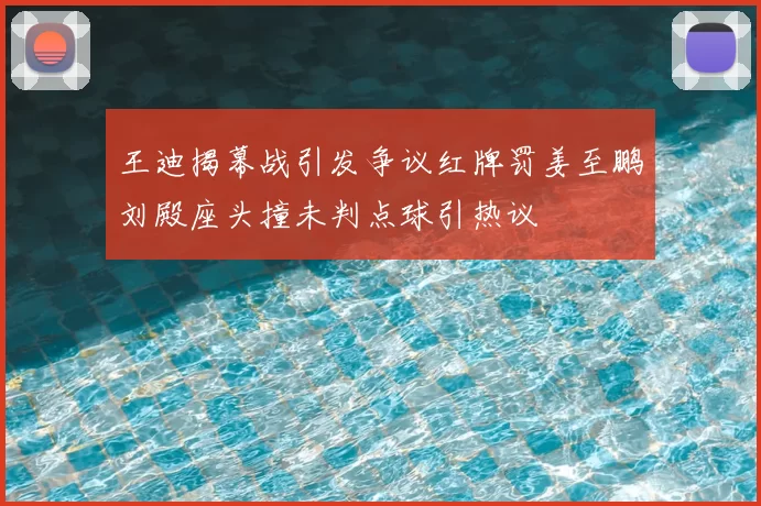 王迪揭幕战引发争议红牌罚姜至鹏刘殿座头撞未判点球引热议