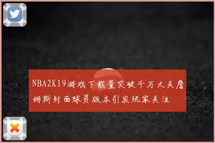 NBA2K19游戏下载量突破千万大关詹姆斯封面球员版本引发玩家关注