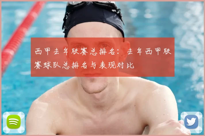 西甲去年联赛总排名:去年西甲联赛球队总排名与表现对比