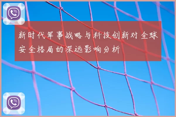 新时代军事战略与科技创新对全球安全格局的深远影响分析