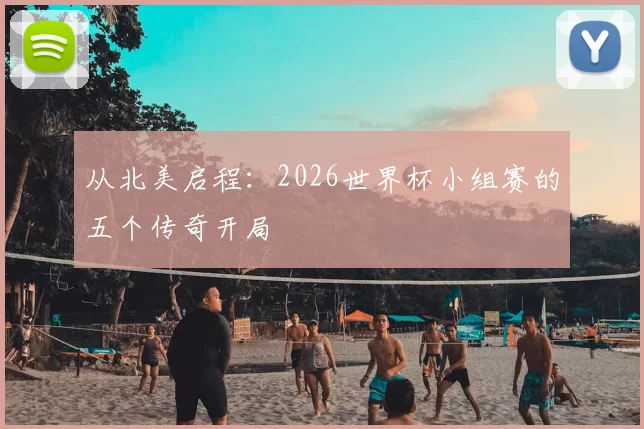 从北美启程:2026世界杯小组赛的五个传奇开局