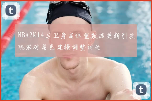 NBA2K14后卫身高体重数据更新引发玩家对角色建模调整讨论