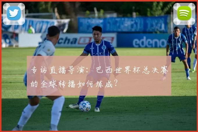 专访直播导演：巴西世界杯总决赛的全球转播如何炼成？