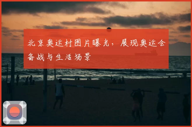 北京奥运村图片曝光，展现奥运会备战与生活场景