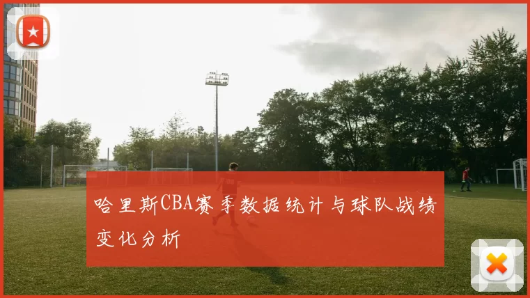 哈里斯CBA赛季数据统计与球队战绩变化分析