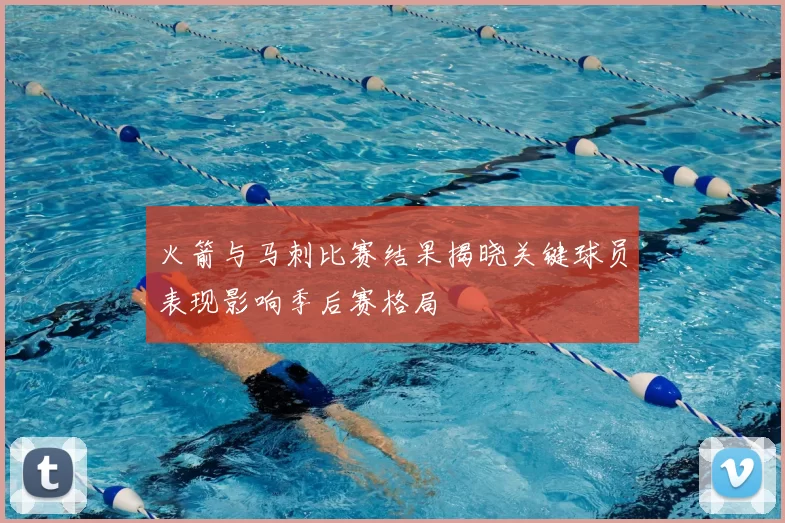 火箭与马刺比赛结果揭晓关键球员表现影响季后赛格局
