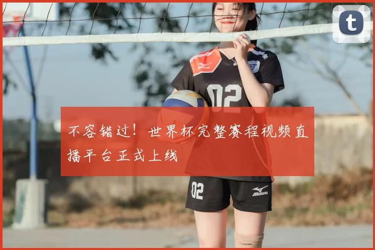 不容错过！世界杯完整赛程视频直播平台正式上线
