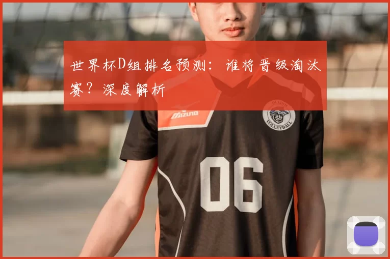 世界杯D组排名预测:谁将晋级淘汰赛?深度解析