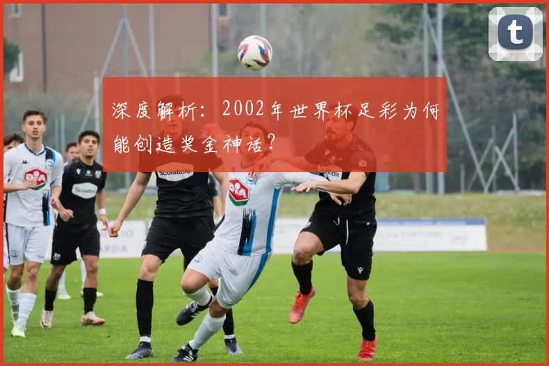 深度解析:2002年世界杯足彩为何能创造奖金神话?