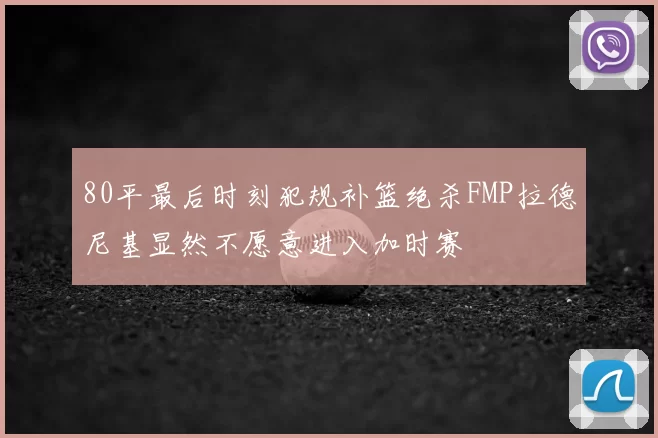 80平最后时刻犯规补篮绝杀FMP拉德尼基显然不愿意进入加时赛