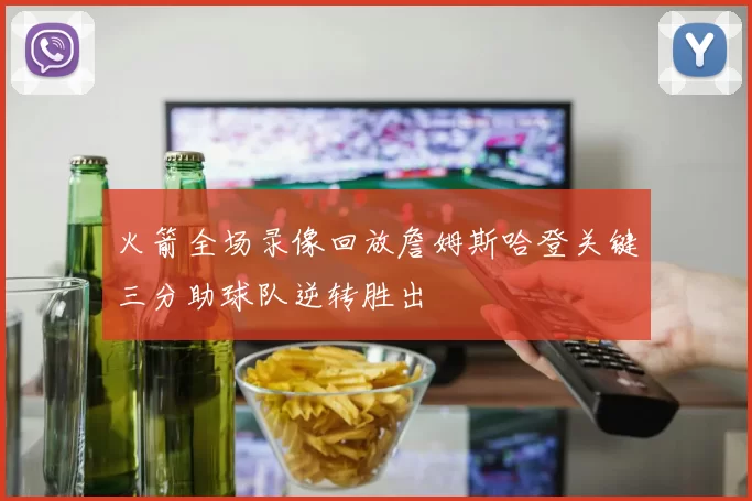 火箭全场录像回放詹姆斯哈登关键三分助球队逆转胜出