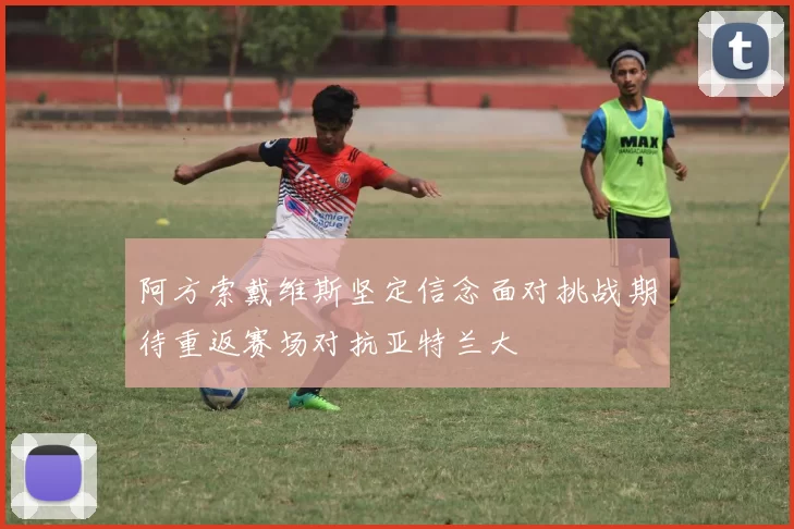 阿方索戴维斯坚定信念面对挑战期待重返赛场对抗亚特兰大