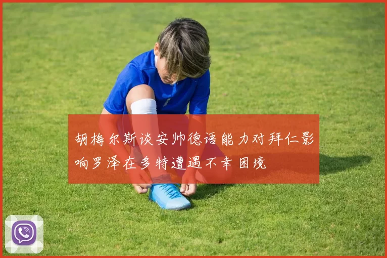 胡梅尔斯谈安帅德语能力对拜仁影响罗泽在多特遭遇不幸困境