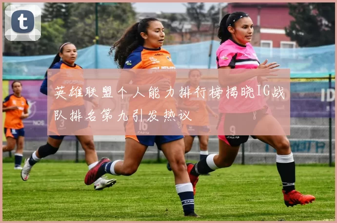 英雄联盟个人能力排行榜揭晓IG战队排名第九引发热议