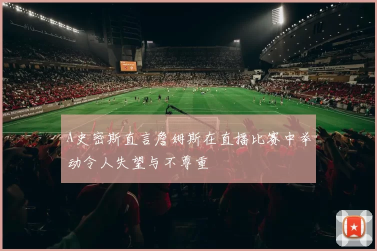 A史密斯直言詹姆斯在直播比赛中举动令人失望与不尊重