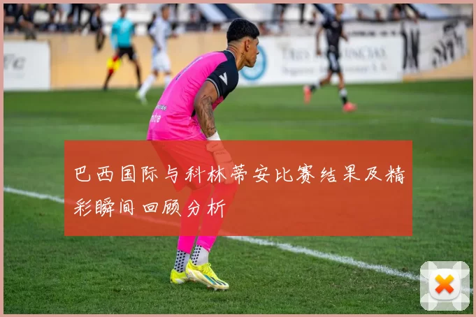 巴西国际与科林蒂安比赛结果及精彩瞬间回顾分析