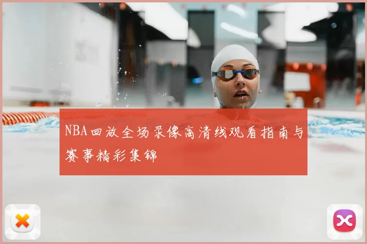 NBA回放全场录像高清线观看指南与赛事精彩集锦