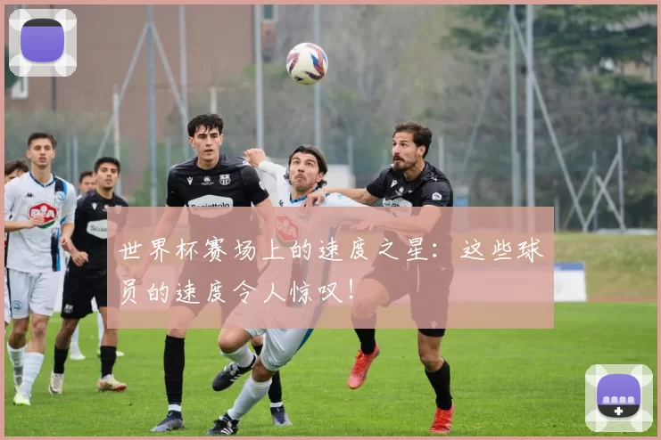 世界杯赛场上的速度之星:这些球员的速度令人惊叹!