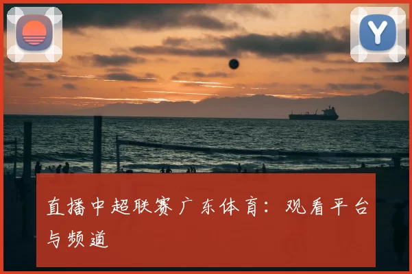 直播中超联赛广东体育：观看平台与频道