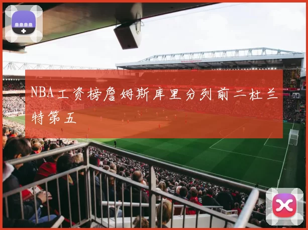 NBA工资榜詹姆斯库里分列前二杜兰特第五