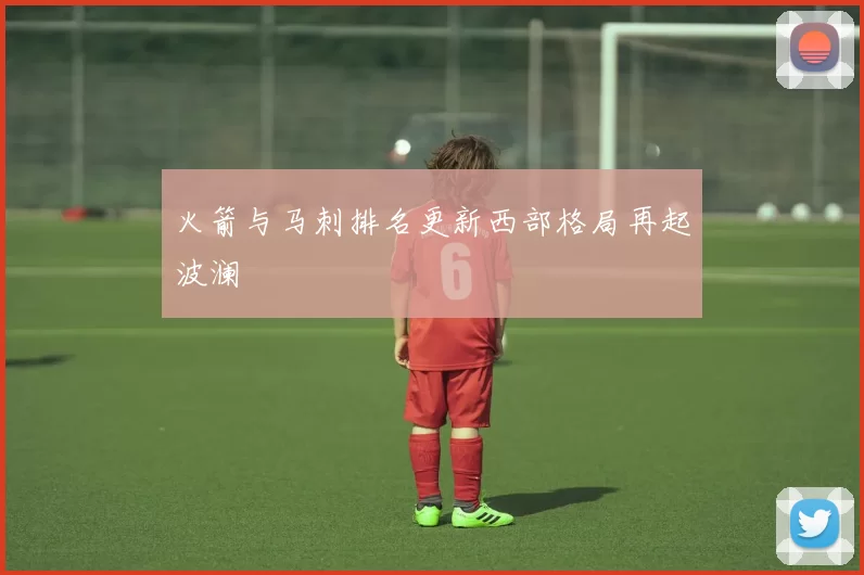 火箭与马刺排名更新西部格局再起波澜