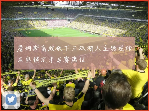 詹姆斯高效砍下三双湖人主场逆转灰熊锁定季后赛席位