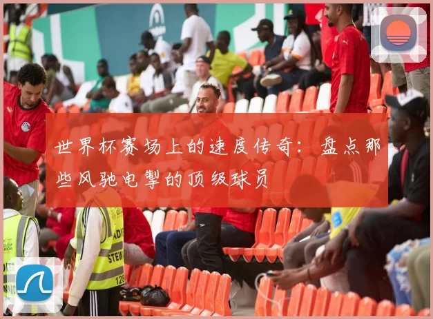 世界杯赛场上的速度传奇:盘点那些风驰电掣的顶级球员