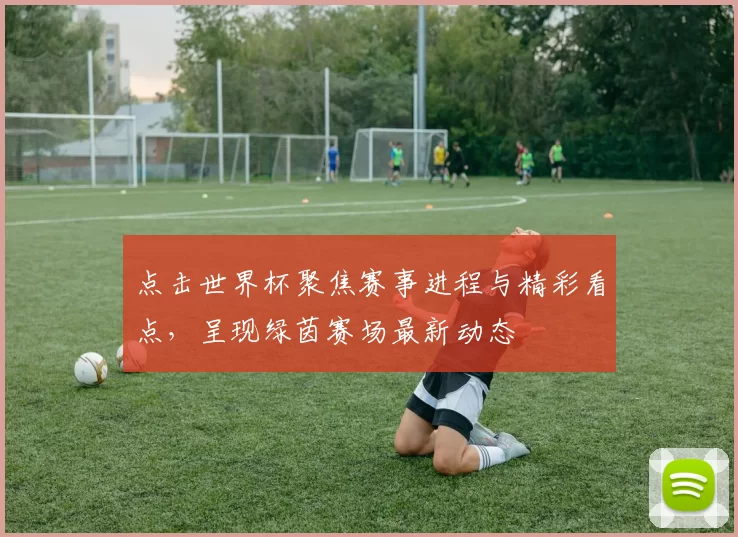 点击世界杯聚焦赛事进程与精彩看点,呈现绿茵赛场最新动态