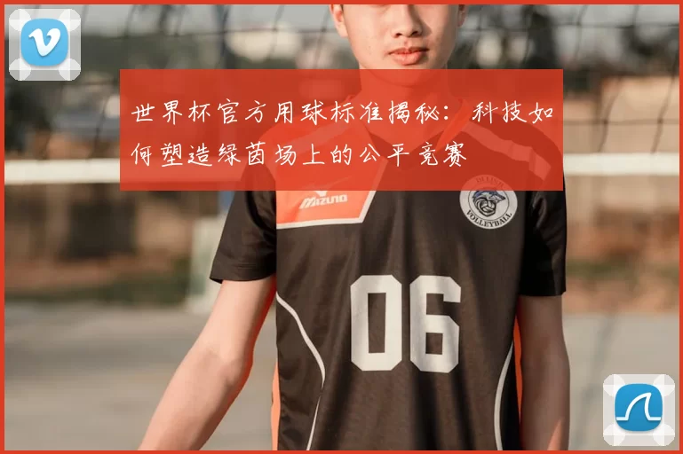 世界杯官方用球标准揭秘：科技如何塑造绿茵场上的公平竞赛
